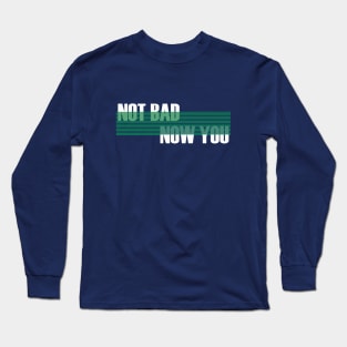 not bad now you Long Sleeve T-Shirt